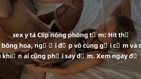 sex y tá Clip nóng phòng tắm: Hít thở nồng nàn hương bông hoa, người đẹp vô cùng gợi cảm và quyến rũ khiến ai cũng phải say đắm. Xem ngay để trải nghiệm điều đặc biệt!