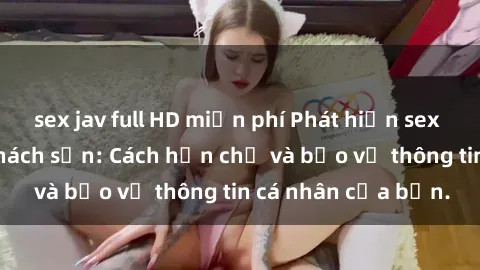 sex jav full HD miễn phí Phát hiện sex camera ẩn trong khách sạn: Cách hạn chế và bảo vệ thông tin cá nhân của bạn.