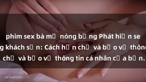 phim sex bà mẹ nóng bỏng Phát hiện sex camera ẩn trong khách sạn: Cách hạn chế và bảo vệ thông tin cá nhân của bạn.