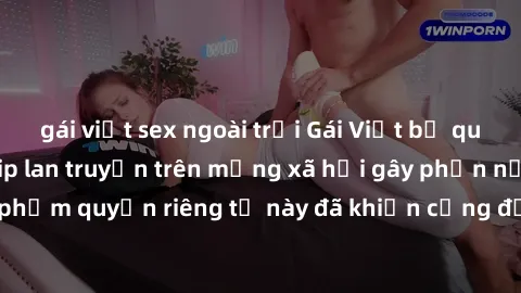 gái việt sex ngoài trời Gái Việt bị quay lén khi tắm, clip lan truyền trên mạng xã hội gây phẫn nộ. Hành động vi phạm quyền riêng tư này đã khiến cộng đồng mạng bức xúc và đòi trừng phạt thật nghiêm k