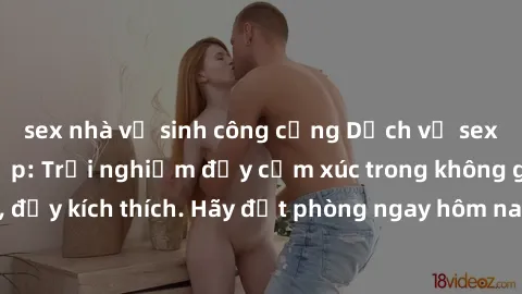 sex nhà vệ sinh công cộng Dịch vụ sex nhà nghỉ đẳng cấp: Trải nghiệm đầy cảm xúc trong không gian lãng mạn, đầy kích thích. Hãy đặt phòng ngay hôm nay để thỏa mãn khát khao của bạn!