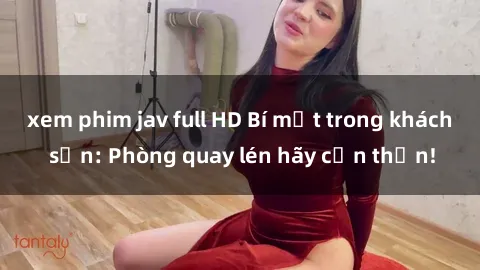 xem phim jav full HD Bí mật trong khách sạn: Phòng quay lén hãy cẩn thận!