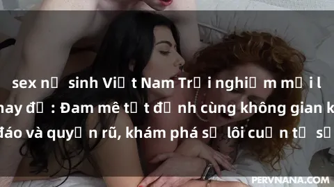 sex nữ sinh Việt Nam Trải nghiệm mới lạ với sex phòng thay đồ: Đam mê tột đỉnh cùng không gian kín đáo và quyến rũ, khám phá sự lôi cuốn từ sự hấp dẫn của nơi này.