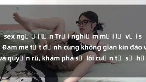 sex người lớn Trải nghiệm mới lạ với sex phòng thay đồ: Đam mê tột đỉnh cùng không gian kín đáo và quyến rũ, khám phá sự lôi cuốn từ sự hấp dẫn của nơi này.