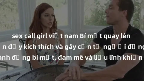 sex call girl việt nam Bí mật quay lén làm tình: Câu chuyện đầy kích thích và gây cấn từ người đứng sau camera. Hành động bí mật, đam mê và liều lĩnh khiến cho tình yêu trở nên mãnh liệt hơn bao giờ h