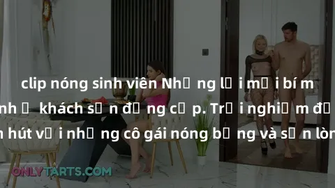 clip nóng sinh viên Những lời mời bí mật: Gái Việt làm tình ở khách sạn đẳng cấp. Trải nghiệm độc đáo và cuốn hút với những cô gái nóng bỏng và sẵn lòng thỏa mãn mọi nhu cầu của bạn.