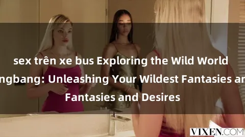 sex trên xe bus Exploring the Wild World of Sex Gangbang: Unleashing Your Wildest Fantasies and Desires