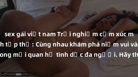 sex gái việt nam Trải nghiệm cảm xúc mới mẻ với làm tình tập thể: Cùng nhau khám phá niềm vui và sự mãnh liệt trong mối quan hệ tình dục đa người. Hãy thử ngay để biết cảm giác thú vị này!