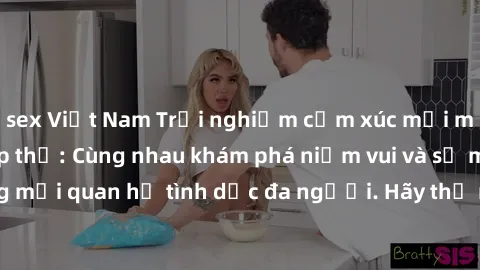 sex Việt Nam Trải nghiệm cảm xúc mới mẻ với làm tình tập thể: Cùng nhau khám phá niềm vui và sự mãnh liệt trong mối quan hệ tình dục đa người. Hãy thử ngay để biết cảm giác thú vị này!