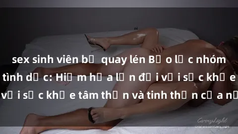 sex sinh viên bị quay lén Bạo lực nhóm trong các hành vi tình dục: Hiểm họa lớn đối với sức khỏe tâm thần và tinh thần của nạn nhân.