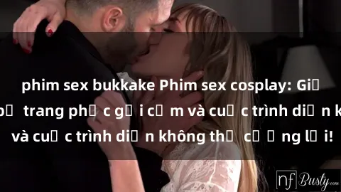 phim sex bukkake Phim sex cosplay: Giấc mơ cùng những bộ trang phục gợi cảm và cuộc trình diễn không thể cưỡng lại!