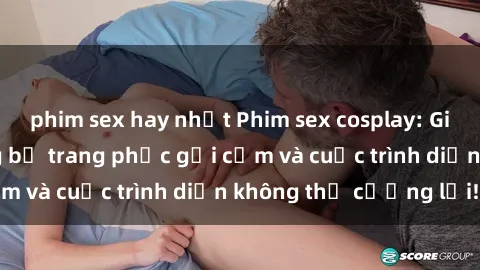 phim sex hay nhất Phim sex cosplay: Giấc mơ cùng những bộ trang phục gợi cảm và cuộc trình diễn không thể cưỡng lại!