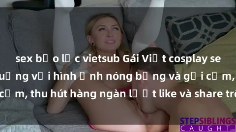 sex bạo lực vietsub Gái Việt cosplay sexy khiến fan phát cuồng với hình ảnh nóng bỏng và gợi cảm, thu hút hàng ngàn lượt like và share trên mạng xã hội.