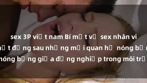 sex 3P việt nam Bí mật về sex nhân viên văn phòng: Sự thật đằng sau những mối quan hệ nóng bỏng giữa đồng nghiệp trong môi trường làm việc.