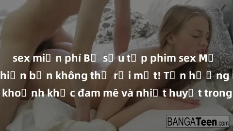 sex miễn phí Bộ sưu tập phim sex Mỹ hot nhất năm nay khiến bạn không thể rời mắt! Tận hưởng những khoảnh khắc đam mê và nhiệt huyết trong các tác phẩm nóng bỏng này!