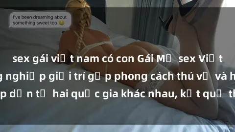 sex gái việt nam có con Gái Mỹ sex Việt Nam: Khi nền công nghiệp giải trí gặp phong cách thú vị và hấp dẫn từ hai quốc gia khác nhau, kết quả thú vị không thể bỏ qua.