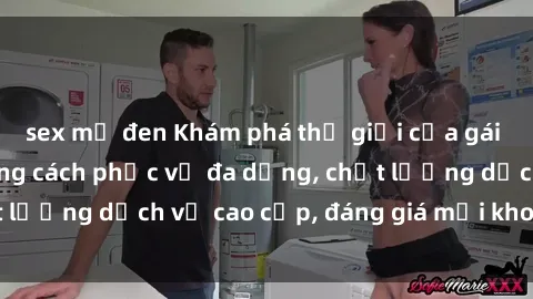 sex mỹ đen Khám phá thế giới của gái gọi Việt Nam: Phong cách phục vụ đa dạng, chất lượng dịch vụ cao cấp, đáng giá mọi khoản chi phí