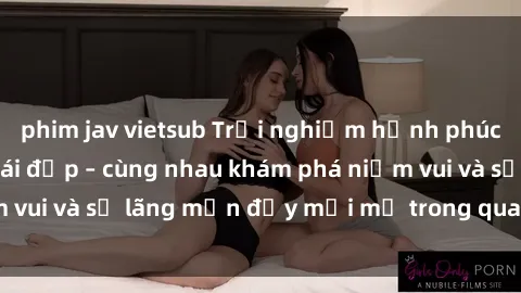 phim jav vietsub Trải nghiệm hạnh phúc khi làm tình với gái đẹp – cùng nhau khám phá niềm vui và sự lãng mạn đầy mới mẻ trong quan hệ của bạn.