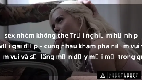 sex nhóm không che Trải nghiệm hạnh phúc khi làm tình với gái đẹp – cùng nhau khám phá niềm vui và sự lãng mạn đầy mới mẻ trong quan hệ của bạn.
