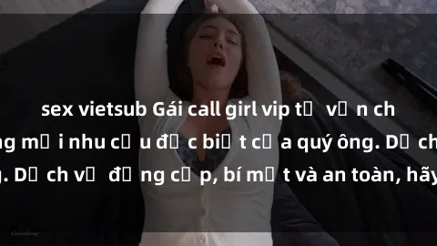 sex vietsub Gái call girl vip tư vấn chuyên nghiệp, đáp ứng mọi nhu cầu đặc biệt của quý ông. Dịch vụ đẳng cấp, bí mật và an toàn, hãy tìm hiểu ngay!