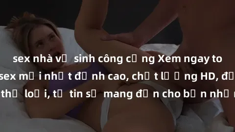 sex nhà vệ sinh công cộng Xem ngay top những bộ phim sex mới nhất đỉnh cao, chất lượng HD, đầy đủ thể loại, tự tin sẽ mang đến cho bạn những trải nghiệm tuyệt vời.
