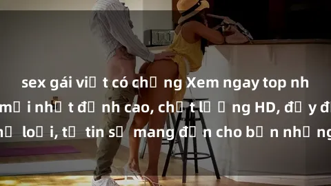 sex gái việt có chồng Xem ngay top những bộ phim sex mới nhất đỉnh cao, chất lượng HD, đầy đủ thể loại, tự tin sẽ mang đến cho bạn những trải nghiệm tuyệt vời.