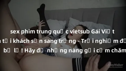 sex phim trung quốc vietsub Gái Việt hấp dẫn làm tình tại khách sạn sang trọng - Trải nghiệm đỉnh cao không thể bỏ lỡ! Hãy để những nàng gợi cảm chăm sóc bạn và mang đến cho bạn những phút giây đê mê