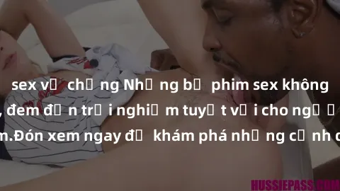 sex vợ chồng Những bộ phim sex không che HD đỉnh cao, đem đến trải nghiệm tuyệt vời cho người xem.Đón xem ngay để khám phá những cảnh quay đẹp mắt và kích thích.