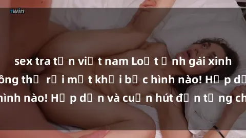 sex tra tấn việt nam Loạt ảnh gái xinh sex nóng bỏng, không thể rời mắt khỏi bức hình nào! Hấp dẫn và cuốn hút đến từng chi tiết.