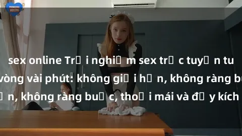 sex online Trải nghiệm sex trực tuyến tuyệt vời chỉ trong vòng vài phút: không giới hạn, không ràng buộc, thoải mái và đầy kích thích!