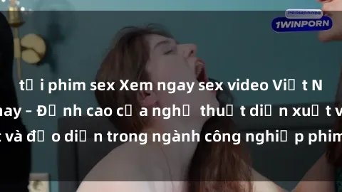 tải phim sex Xem ngay sex video Việt Nam hot nhất hiện nay – Đỉnh cao của nghệ thuật diễn xuất và đạo diễn trong ngành công nghiệp phim người lớn tại đây!