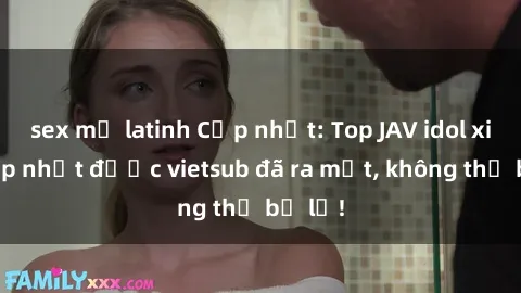 sex mỹ latinh Cập nhật: Top JAV idol xinh đẹp nhất được vietsub đã ra mắt, không thể bỏ lỡ!
