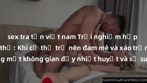 sex tra tấn việt nam Trải nghiệm hấp dẫn của sex tập thể: Khi cơ thể trở nên đam mê và xáo trộn trong một không gian đầy nhiệt huyết và sự sung sướng đầy ấn tượng.