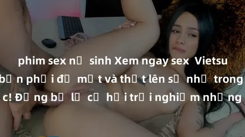 phim sex nữ sinh Xem ngay sex Vietsub, đảm bảo khiến bạn phải đỏ mặt và thốt lên số nhọ trong từng khoảnh khắc! Đừng bỏ lỡ cơ hội trải nghiệm những pha cực kỳ hấp dẫn và mãn nhãn chỉ với một cú click