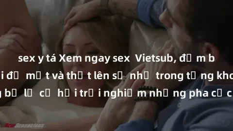 sex y tá Xem ngay sex Vietsub, đảm bảo khiến bạn phải đỏ mặt và thốt lên số nhọ trong từng khoảnh khắc! Đừng bỏ lỡ cơ hội trải nghiệm những pha cực kỳ hấp dẫn và mãn nhãn chỉ với một cú click!