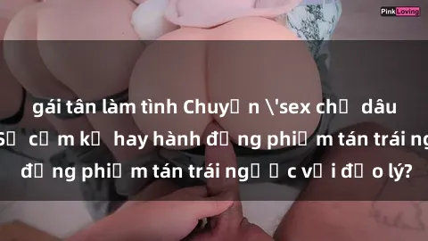 gái tân làm tình Chuyện 'sex chị dâu' trong gia đình: Sự cấm kỵ hay hành động phiếm tán trái ngược với đạo lý?
