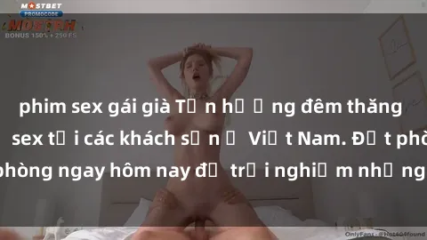 phim sex gái già Tận hưởng đêm thăng hoa cùng dịch vụ sex tại các khách sạn ở Việt Nam. Đặt phòng ngay hôm nay để trải nghiệm những khoái cảm độc đáo.