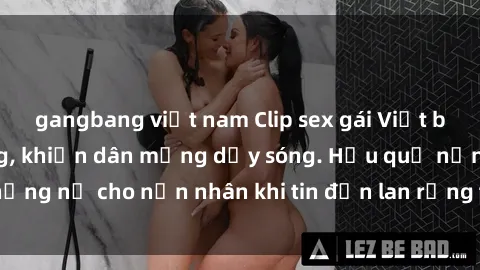 gangbang việt nam Clip sex gái Việt bị lộ gây chấn động, khiến dân mạng dậy sóng. Hậu quả nặng nề cho nạn nhân khi tin đồn lan rộng trên mạng xã hội.