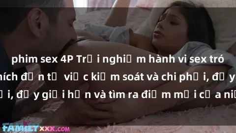 phim sex 4P Trải nghiệm hành vi sex trói buộc: Sự kích thích đến từ việc kiểm soát và chi phối, đẩy giới hạn và tìm ra điểm mới của niềm hứng thú.