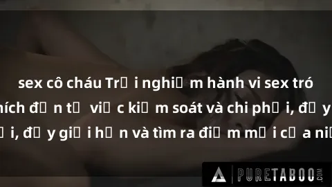 sex cô cháu Trải nghiệm hành vi sex trói buộc: Sự kích thích đến từ việc kiểm soát và chi phối, đẩy giới hạn và tìm ra điểm mới của niềm hứng thú.