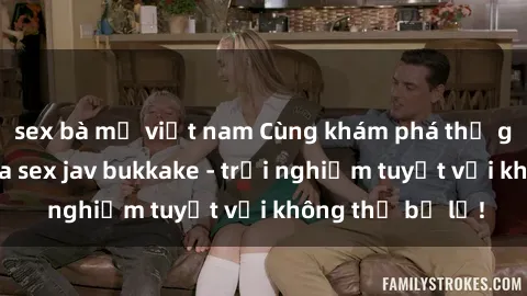 sex bà mẹ việt nam Cùng khám phá thế giới độc đáo của sex jav bukkake - trải nghiệm tuyệt vời không thể bỏ lỡ!