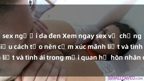 sex người da đen Xem ngay sex vợ chồng vietsub để tìm hiểu cách tạo nên cảm xúc mãnh liệt và tình ái trong mối quan hệ hôn nhân của bạn!