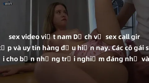 sex video việt nam Dịch vụ sex call girl Việt Nam đẳng cấp và uy tín hàng đầu hiện nay. Các cô gái sẽ mang lại cho bạn những trải nghiệm đáng nhớ và không thể quên. Liên hệ ngay!