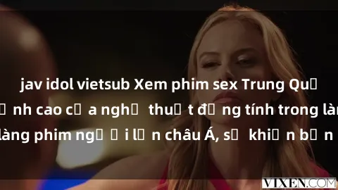 jav idol vietsub Xem phim sex Trung Quốc vietsub cực hot, đỉnh cao của nghệ thuật đồng tính trong làng phim người lớn châu Á, sẽ khiến bạn mãn nhãn không thôi.