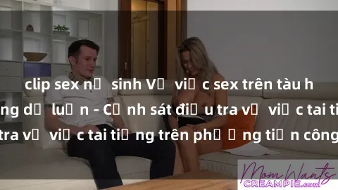 clip sex nữ sinh Vụ việc sex trên tàu hỏa gây xôn xao trong dư luận - Cảnh sát điều tra vụ việc tai tiếng trên phương tiện công cộng