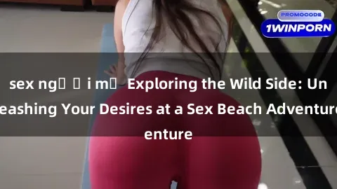 sex người mỹ Exploring the Wild Side: Unleashing Your Desires at a Sex Beach Adventure
