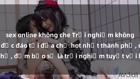 sex online không che Trải nghiệm không gian sex quán bar độc đáo tại địa chỉ hot nhất thành phố, đảm bảo sẽ là trải nghiệm tuyệt vời không thể bỏ lỡ!