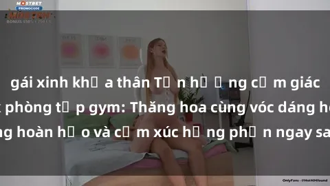 gái xinh khỏa thân Tận hưởng cảm giác tươi mới với sex phòng tập gym: Thăng hoa cùng vóc dáng hoàn hảo và cảm xúc hưng phấn ngay sau buổi tập luyện!
