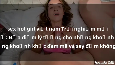 sex hot girl việt nam Trải nghiệm mới lạ tại sex nhà nghỉ: Địa điểm lý tưởng cho những khoảnh khắc đam mê và say đắm không thể quên!