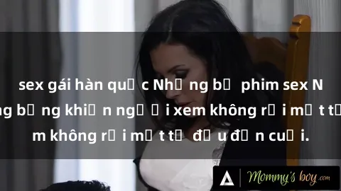 sex gái hàn quốc Những bộ phim sex Nga gợi cảm, nóng bỏng khiến người xem không rời mắt từ đầu đến cuối.